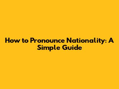 How to Pronounce Nationality: A Simple Guide