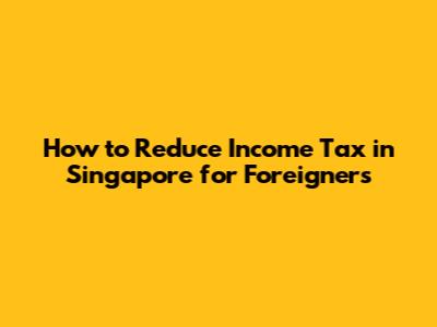 How to Reduce Income Tax in Singapore for Foreigners