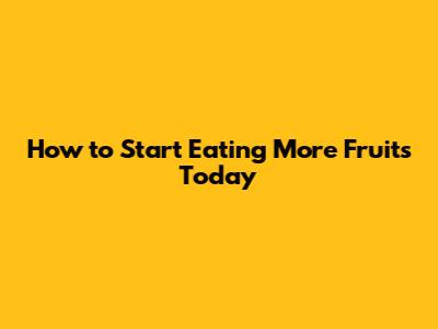 How to Start Eating More Fruits Today
