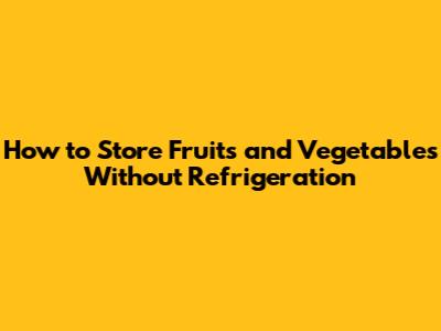How to Store Fruits and Vegetables Without Refrigeration