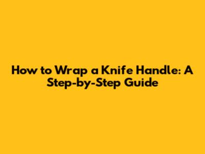 How to Wrap a Knife Handle: A Step-by-Step Guide