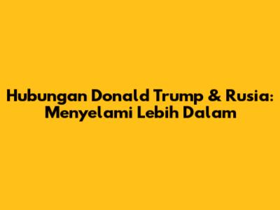 Hubungan Donald Trump & Rusia: Menyelami Lebih Dalam