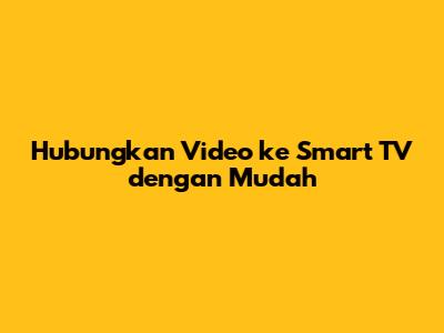 Hubungkan Video ke Smart TV dengan Mudah