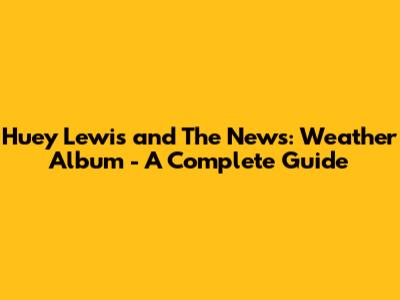Huey Lewis and The News: Weather Album - A Complete Guide