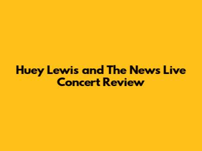 Huey Lewis and The News Live Concert Review