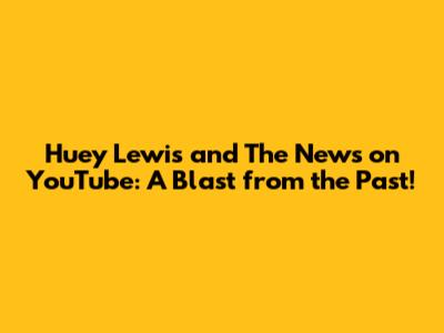 Huey Lewis and The News on YouTube: A Blast from the Past!