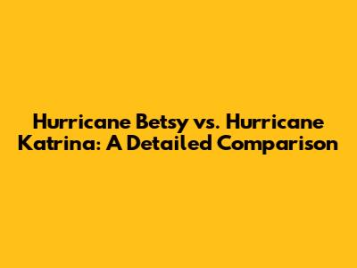Hurricane Betsy vs. Hurricane Katrina: A Detailed Comparison