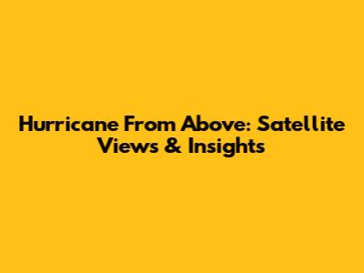 Hurricane From Above: Satellite Views & Insights