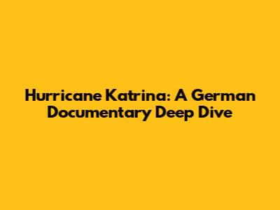 Hurricane Katrina: A German Documentary Deep Dive