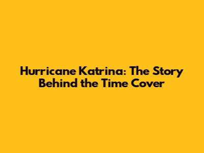 Hurricane Katrina: The Story Behind the Time Cover