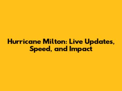 Hurricane Milton: Live Updates, Speed, and Impact
