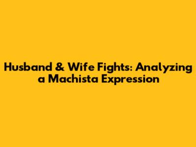 Husband & Wife Fights: Analyzing a Machista Expression