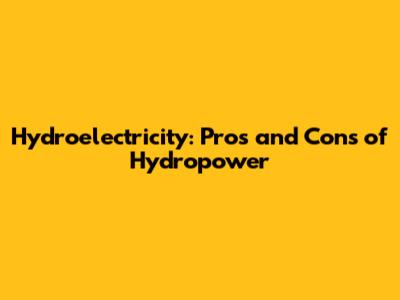 Hydroelectricity: Pros and Cons of Hydropower