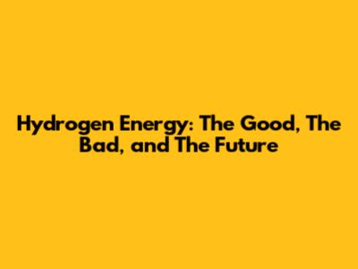 Hydrogen Energy: The Good, The Bad, and The Future