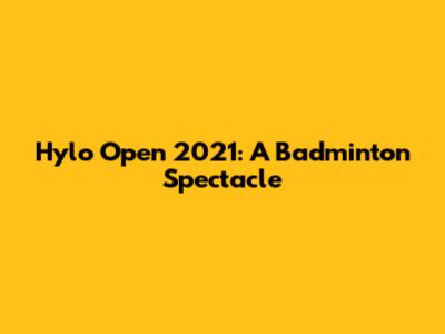 Hylo Open 2021: A Badminton Spectacle