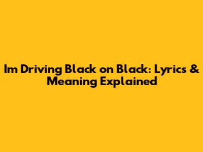 I'm Driving Black on Black: Lyrics & Meaning Explained