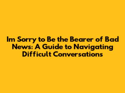 I'm Sorry to Be the Bearer of Bad News: A Guide to Navigating Difficult Conversations