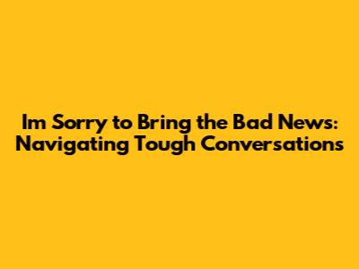 I'm Sorry to Bring the Bad News: Navigating Tough Conversations