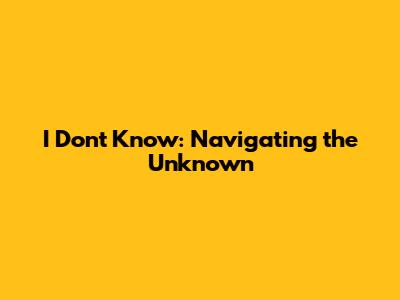 I Don't Know: Navigating the Unknown
