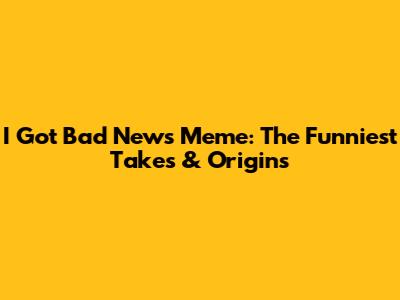 I Got Bad News Meme: The Funniest Takes & Origins