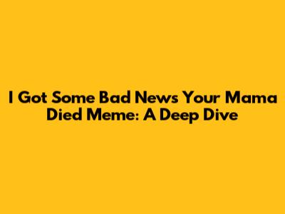 I Got Some Bad News Your Mama Died Meme: A Deep Dive