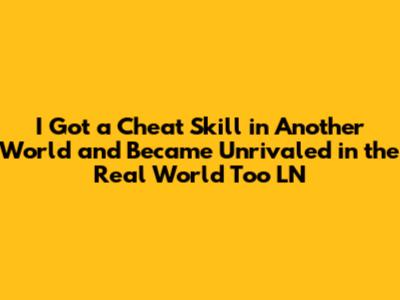 I Got a Cheat Skill in Another World and Became Unrivaled in the Real World Too LN