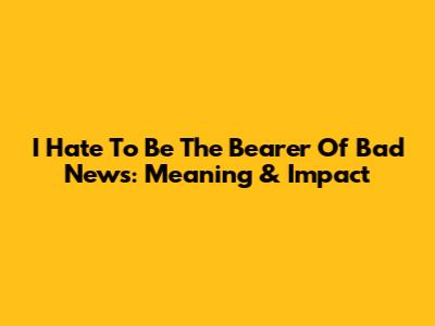 I Hate To Be The Bearer Of Bad News: Meaning & Impact