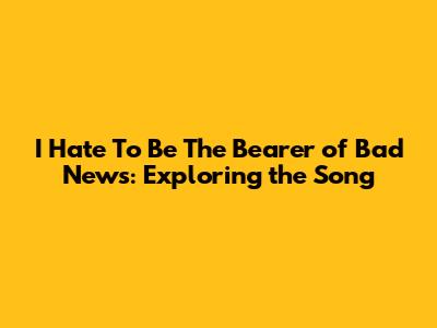 I Hate To Be The Bearer of Bad News: Exploring the Song