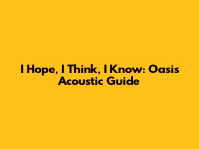 I Hope, I Think, I Know: Oasis Acoustic Guide