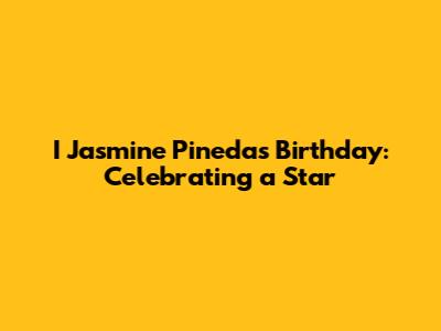 I Jasmine Pineda's Birthday: Celebrating a Star