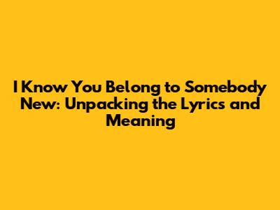 I Know You Belong to Somebody New: Unpacking the Lyrics and Meaning