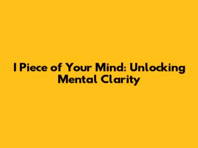 I Piece of Your Mind: Unlocking Mental Clarity