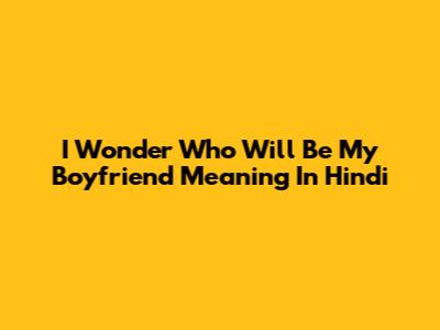 I Wonder Who Will Be My Boyfriend Meaning In Hindi