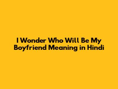 I Wonder Who Will Be My Boyfriend Meaning in Hindi