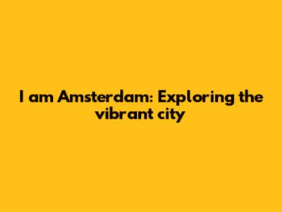 I am Amsterdam: Exploring the vibrant city