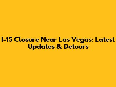 I-15 Closure Near Las Vegas: Latest Updates & Detours