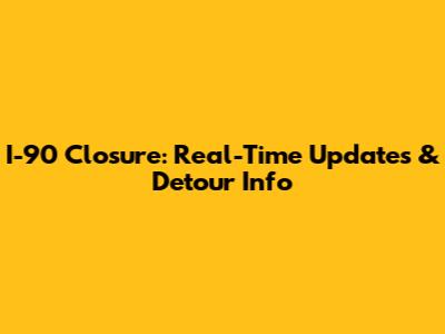 I-90 Closure: Real-Time Updates & Detour Info