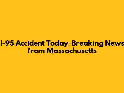 I-95 Accident Today: Breaking News from Massachusetts