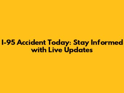 I-95 Accident Today: Stay Informed with Live Updates
