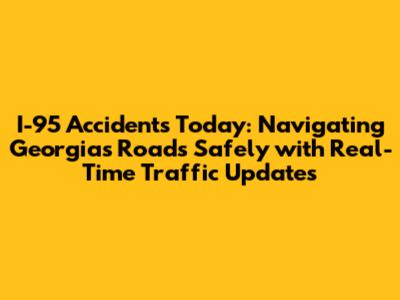 I-95 Accidents Today: Navigating Georgia's Roads Safely with Real-Time Traffic Updates