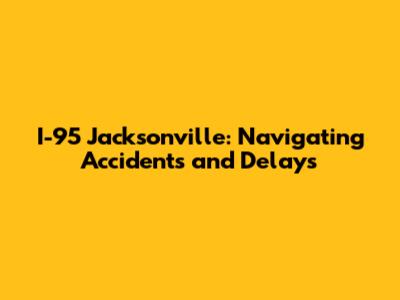 I-95 Jacksonville: Navigating Accidents and Delays