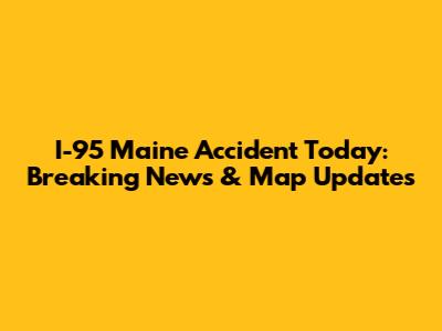 I-95 Maine Accident Today: Breaking News & Map Updates