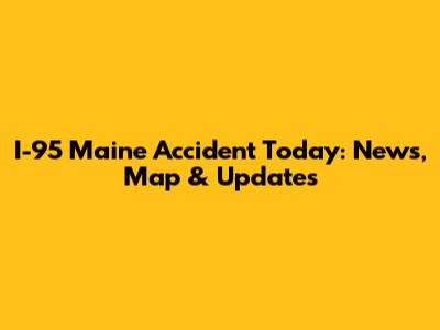 I-95 Maine Accident Today: News, Map & Updates