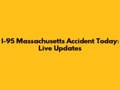 I-95 Massachusetts Accident Today: Live Updates