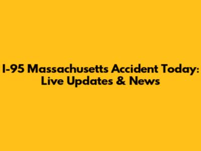 I-95 Massachusetts Accident Today: Live Updates & News