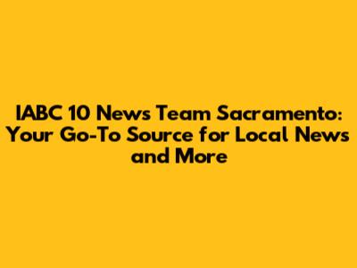 IABC 10 News Team Sacramento: Your Go-To Source for Local News and More