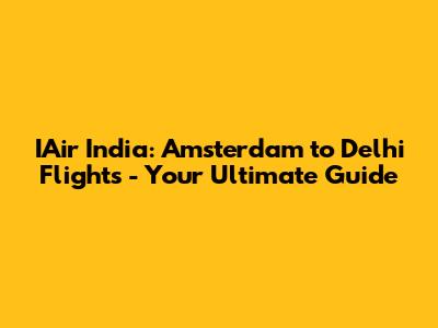 IAir India: Amsterdam to Delhi Flights - Your Ultimate Guide