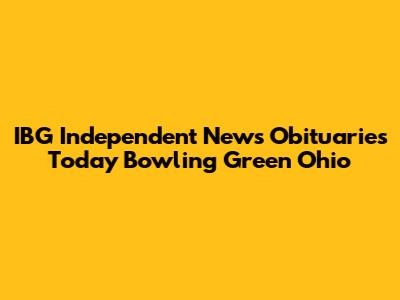 IBG Independent News Obituaries Today Bowling Green Ohio