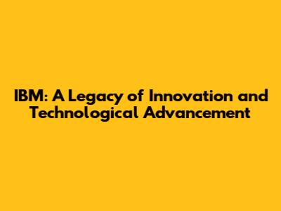 IBM: A Legacy of Innovation and Technological Advancement
