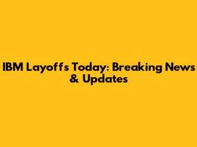 IBM Layoffs Today: Breaking News & Updates